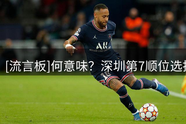 [流言板]何意味？深圳第7顺位选择弃权，第18顺位选择单泽宇